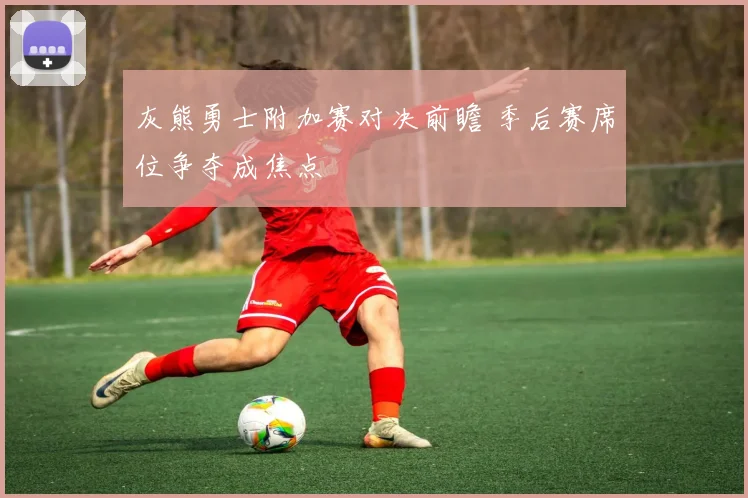 灰熊勇士附加赛对决前瞻 季后赛席位争夺成焦点