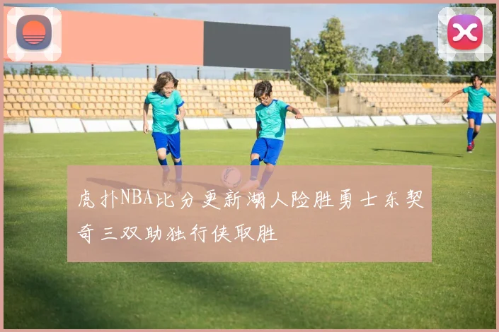 虎扑NBA比分更新湖人险胜勇士东契奇三双助独行侠取胜