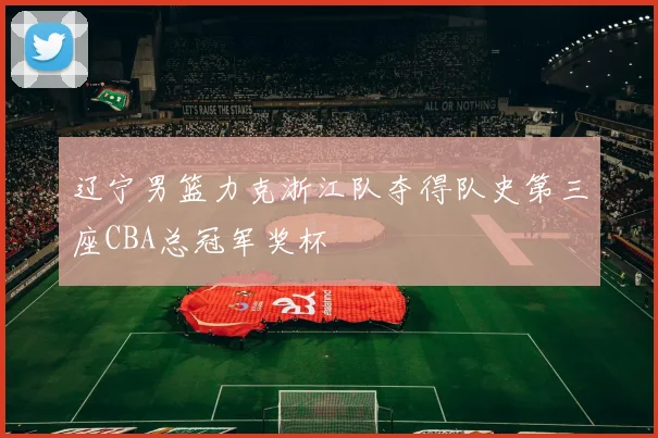 辽宁男篮力克浙江队夺得队史第三座CBA总冠军奖杯