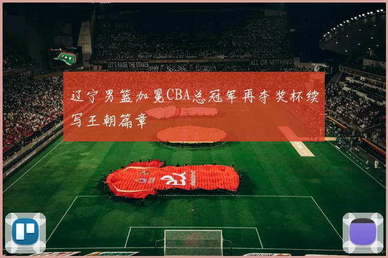 辽宁男篮加冕CBA总冠军再夺奖杯续写王朝篇章