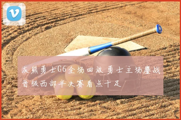 灰熊勇士G6全场回放 勇士主场鏖战晋级西部半决赛看点十足