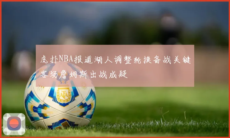 虎扑NBA报道湖人调整轮换备战关键客场詹姆斯出战成疑