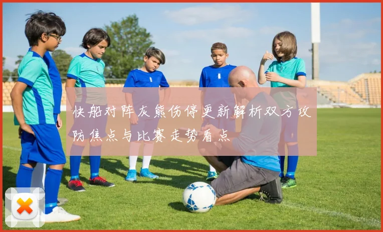 快船对阵灰熊伤停更新解析双方攻防焦点与比赛走势看点