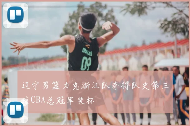 辽宁男篮力克浙江队夺得队史第三座CBA总冠军奖杯