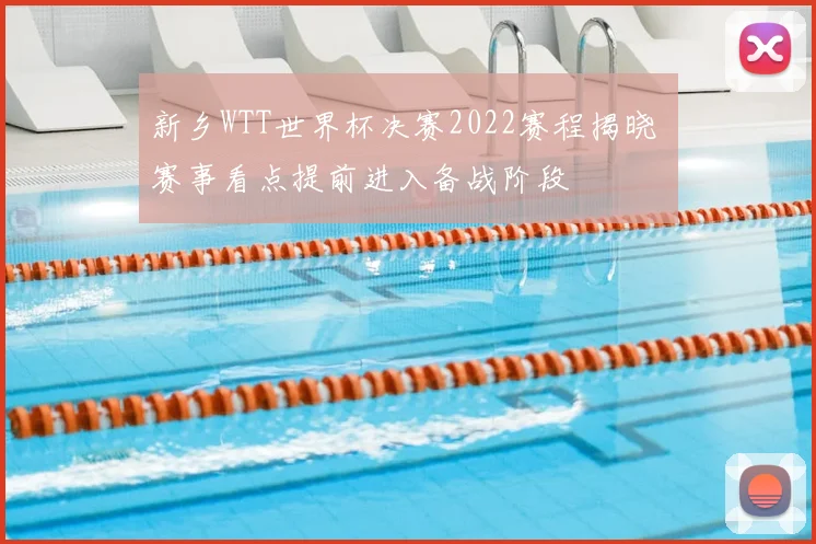 新乡WTT世界杯决赛2022赛程揭晓 赛事看点提前进入备战阶段