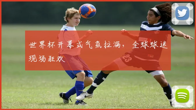 世界杯开幕式气氛拉满,全球球迷现场狂欢