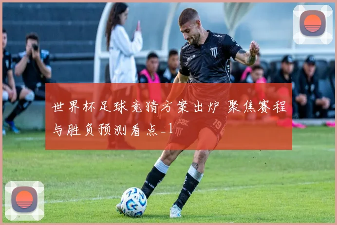 世界杯足球竞猜方案出炉 聚焦赛程与胜负预测看点_1