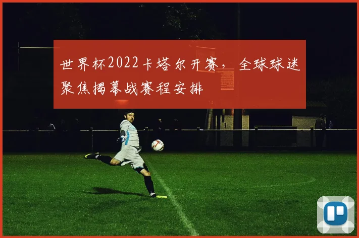 世界杯2022卡塔尔开赛，全球球迷聚焦揭幕战赛程安排