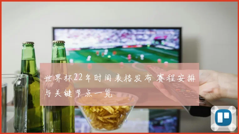 世界杯22年时间表格发布 赛程安排与关键节点一览