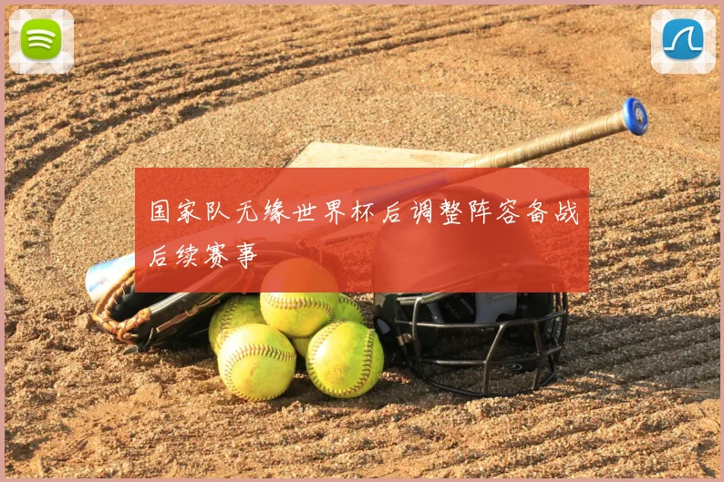 国家队无缘世界杯后调整阵容备战后续赛事