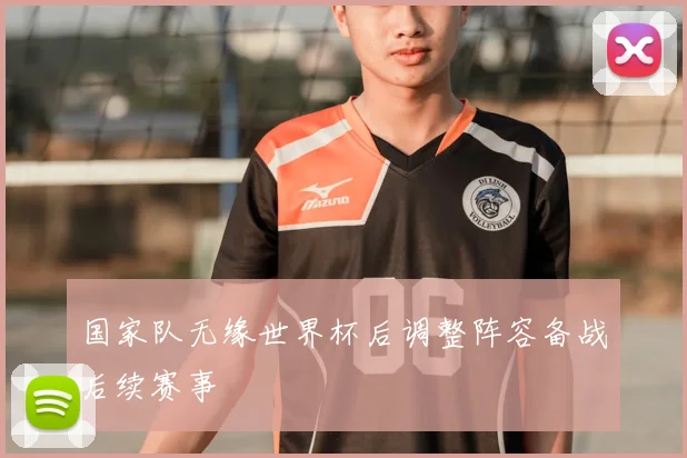 国家队无缘世界杯后调整阵容备战后续赛事