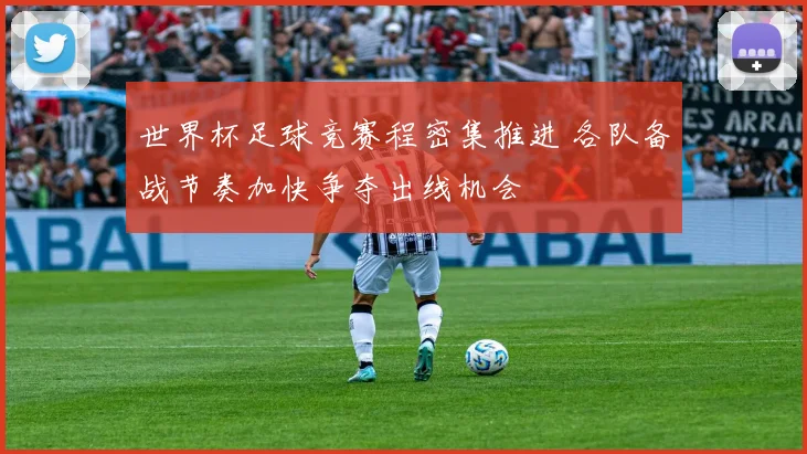 世界杯足球竞赛程密集推进 各队备战节奏加快争夺出线机会