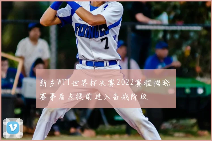新乡WTT世界杯决赛2022赛程揭晓 赛事看点提前进入备战阶段