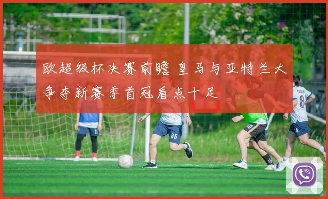 欧超级杯决赛前瞻 皇马与亚特兰大争夺新赛季首冠看点十足