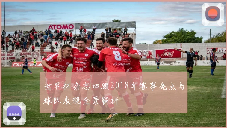 世界杯杂志回顾2018年赛事亮点与球队表现全景解析