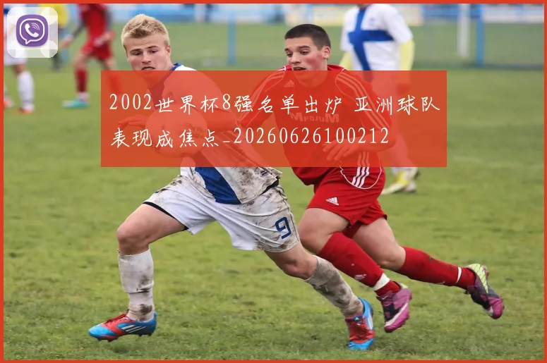 2002世界杯8强名单出炉 亚洲球队表现成焦点_20260626100212