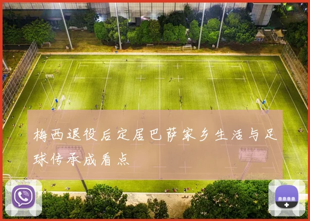 梅西退役后定居巴萨家乡生活与足球传承成看点