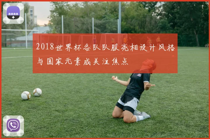 2018世界杯各队队服亮相设计风格与国家元素成关注焦点