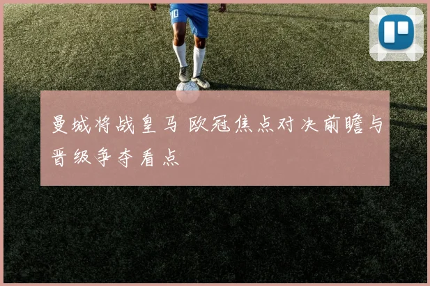 曼城将战皇马 欧冠焦点对决前瞻与晋级争夺看点